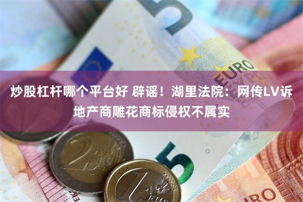 炒股杠杆哪个平台好 辟谣！湖里法院：网传LV诉地产商雕花商标侵权不属实