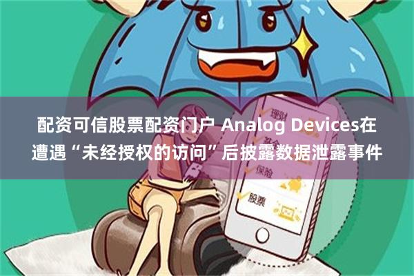 配资可信股票配资门户 Analog Devices在遭遇“未经授权的访问”后披露数据泄露事件