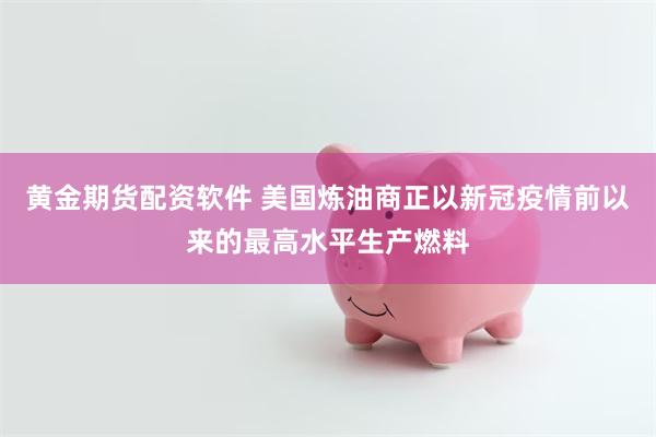 黄金期货配资软件 美国炼油商正以新冠疫情前以来的最高水平生产燃料