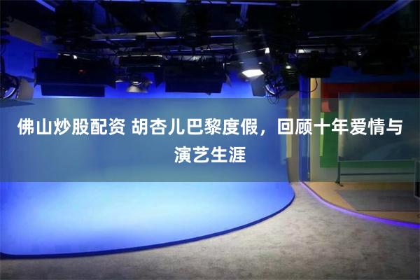 佛山炒股配资 胡杏儿巴黎度假，回顾十年爱情与演艺生涯