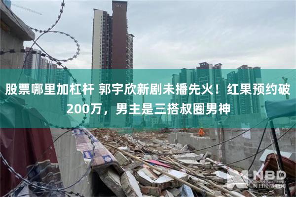 股票哪里加杠杆 郭宇欣新剧未播先火！红果预约破200万，男主是三搭叔圈男神