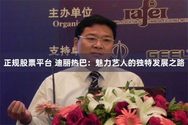 正规股票平台 迪丽热巴：魅力艺人的独特发展之路