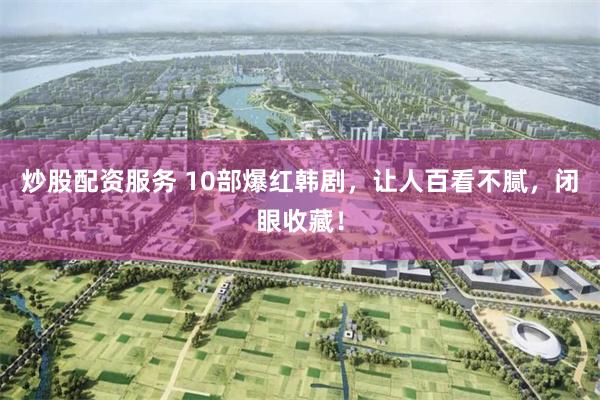 炒股配资服务 10部爆红韩剧，让人百看不腻，闭眼收藏！