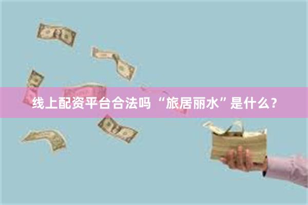 线上配资平台合法吗 “旅居丽水”是什么？