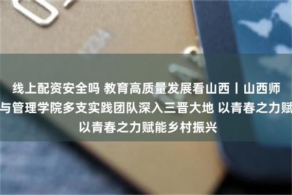 线上配资安全吗 教育高质量发展看山西丨山西师范大学经济与管理学院多支实践团队深入三晋大地 以青春之力赋能乡村振兴