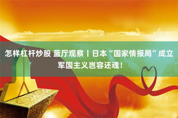 怎样杠杆炒股 蓝厅观察丨日本“国家情报局”成立 军国主义岂容还魂！