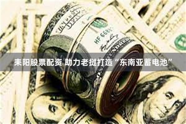 耒阳股票配资 助力老挝打造“东南亚蓄电池”