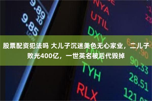 股票配资犯法吗 大儿子沉迷美色无心家业，二儿子败光400亿，一世英名被后代毁掉