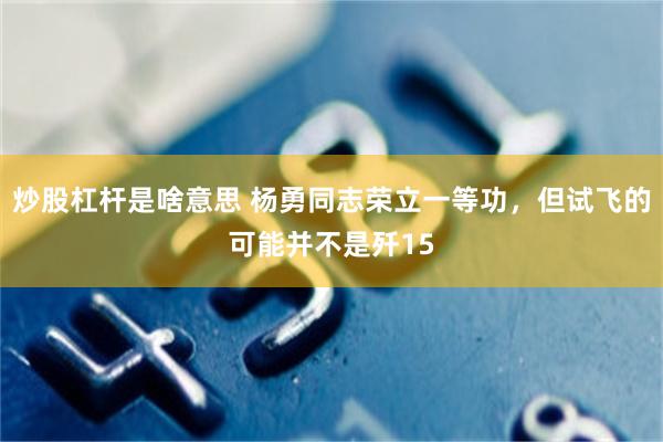 炒股杠杆是啥意思 杨勇同志荣立一等功，但试飞的可能并不是歼15