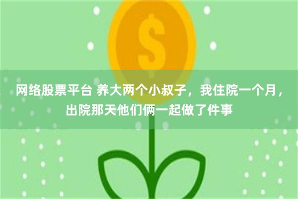 网络股票平台 养大两个小叔子，我住院一个月，出院那天他们俩一起做了件事