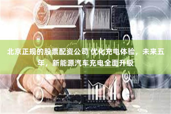 北京正规的股票配资公司 优化充电体验，未来五年，新能源汽车充电全面升级