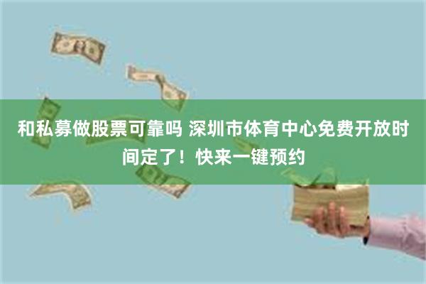 和私募做股票可靠吗 深圳市体育中心免费开放时间定了！快来一键预约