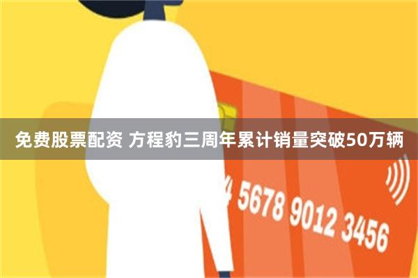 免费股票配资 方程豹三周年累计销量突破50万辆