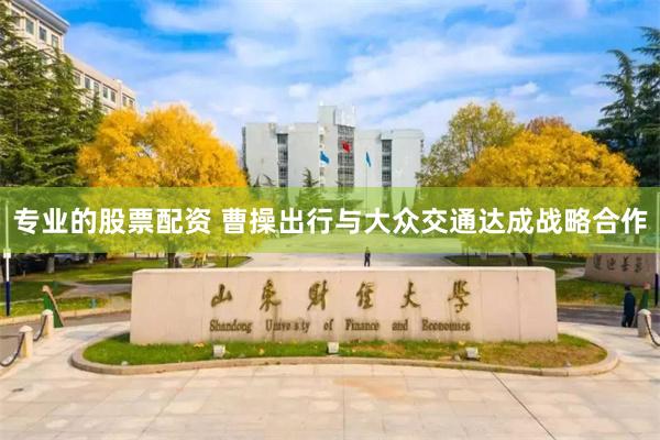专业的股票配资 曹操出行与大众交通达成战略合作