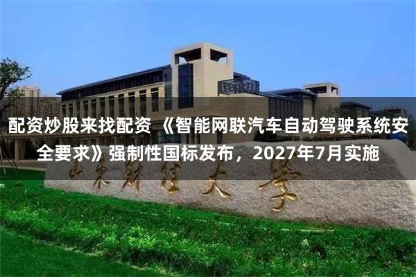配资炒股来找配资 《智能网联汽车自动驾驶系统安全要求》强制性国标发布，2027年7月实施