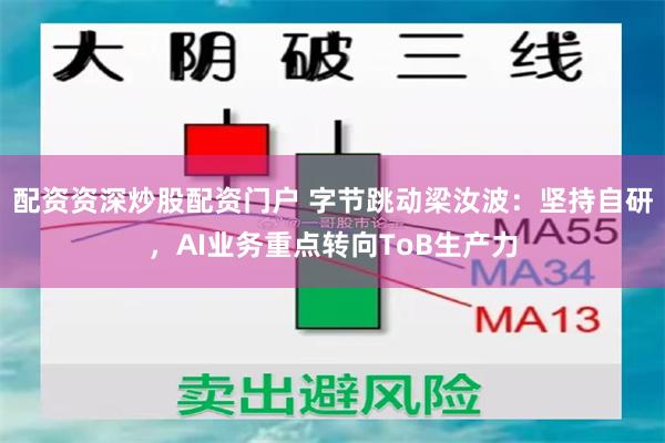 配资资深炒股配资门户 字节跳动梁汝波：坚持自研，AI业务重点转向ToB生产力