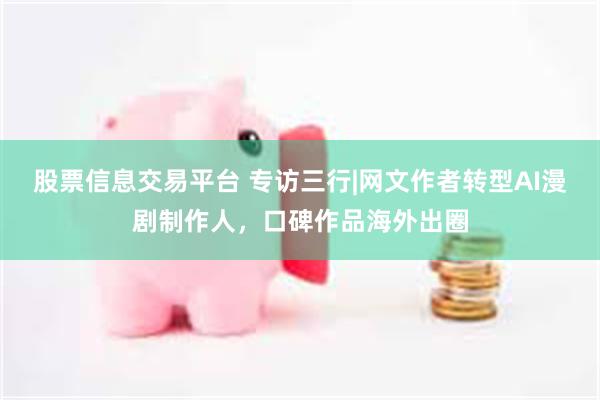股票信息交易平台 专访三行|网文作者转型AI漫剧制作人，口碑作品海外出圈