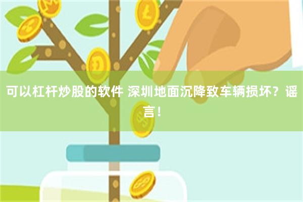 可以杠杆炒股的软件 深圳地面沉降致车辆损坏？谣言！