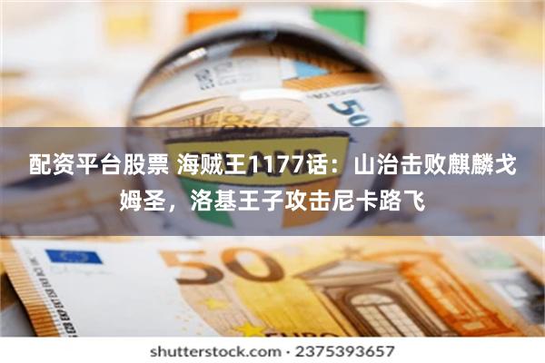 配资平台股票 海贼王1177话：山治击败麒麟戈姆圣，洛基王子攻击尼卡路飞