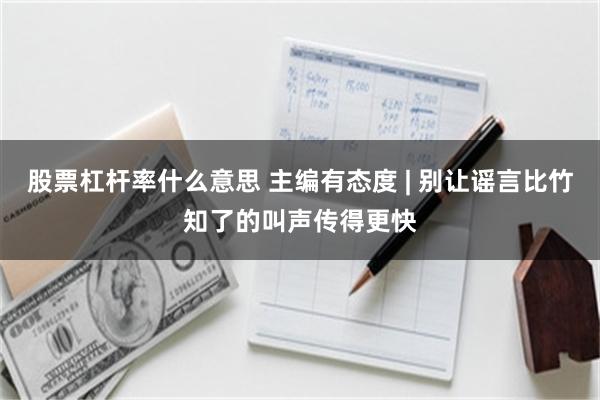 股票杠杆率什么意思 主编有态度 | 别让谣言比竹知了的叫声传得更快