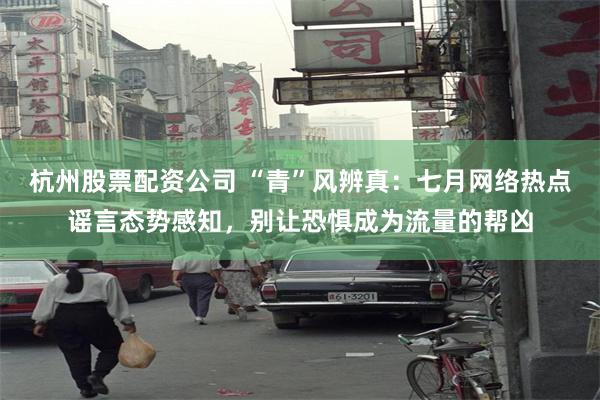 杭州股票配资公司 “青”风辨真：七月网络热点谣言态势感知，别让恐惧成为流量的帮凶