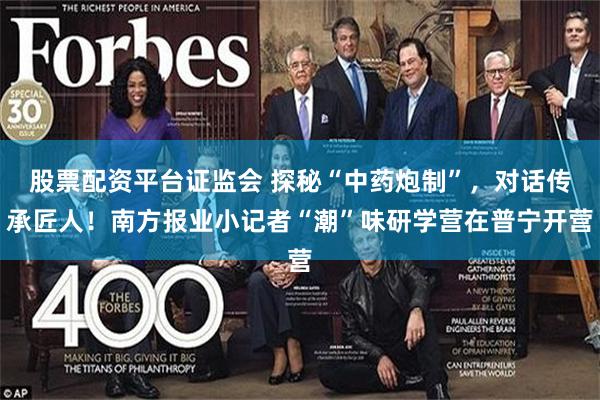 股票配资平台证监会 探秘“中药炮制”，对话传承匠人！南方报业小记者“潮”味研学营在普宁开营