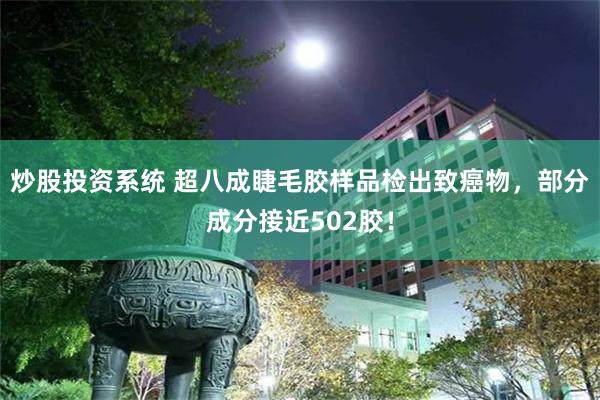 炒股投资系统 超八成睫毛胶样品检出致癌物，部分成分接近502胶！