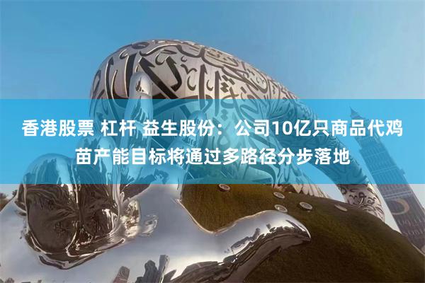 香港股票 杠杆 益生股份：公司10亿只商品代鸡苗产能目标将通过多路径分步落地