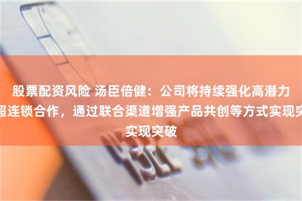 股票配资风险 汤臣倍健：公司将持续强化高潜力商超连锁合作，通过联合渠道增强产品共创等方式实现突破