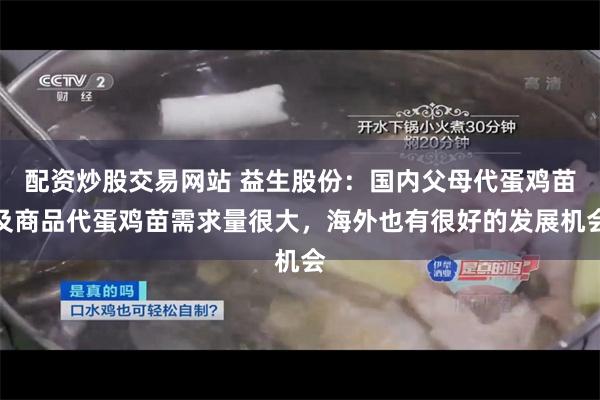 配资炒股交易网站 益生股份：国内父母代蛋鸡苗及商品代蛋鸡苗需求量很大，海外也有很好的发展机会