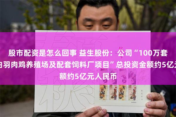 股市配资是怎么回事 益生股份：公司“100万套父母代白羽肉鸡养殖场及配套饲料厂项目”总投资金额约5亿元人民币