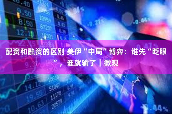 配资和融资的区别 美伊“中局”博弈：谁先“眨眼”，谁就输了｜微观