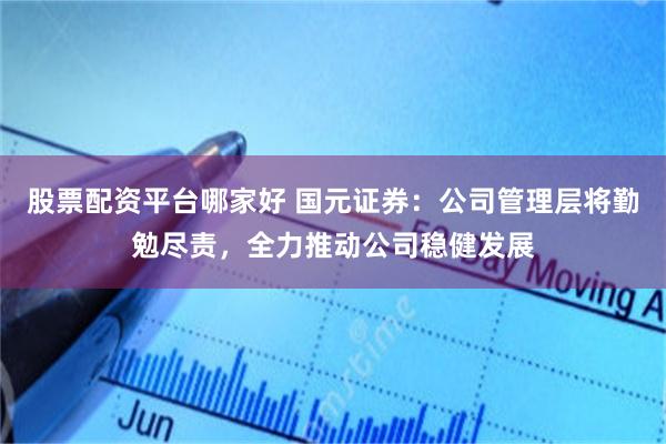 股票配资平台哪家好 国元证券：公司管理层将勤勉尽责，全力推动公司稳健发展
