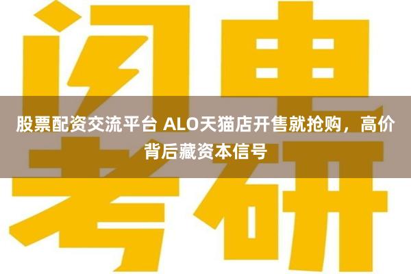 股票配资交流平台 ALO天猫店开售就抢购，高价背后藏资本信号