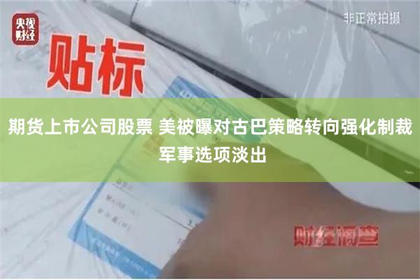 期货上市公司股票 美被曝对古巴策略转向强化制裁 军事选项淡出