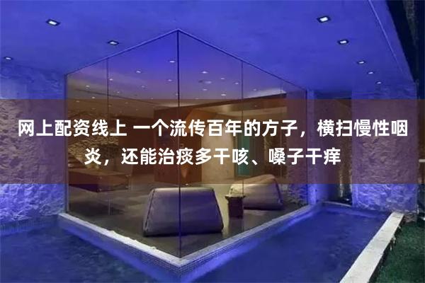 网上配资线上 一个流传百年的方子，横扫慢性咽炎，还能治痰多干咳、嗓子干痒