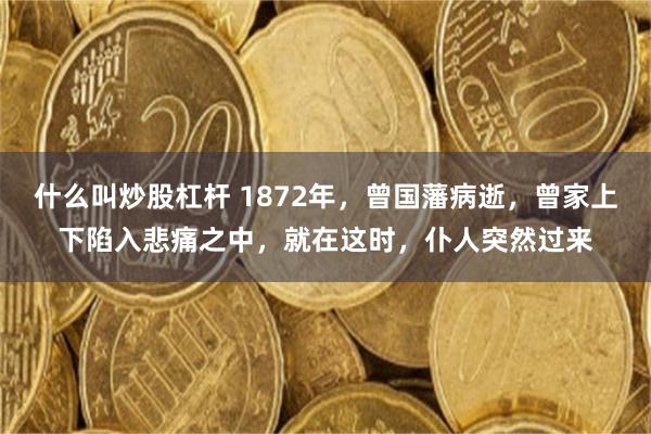 什么叫炒股杠杆 1872年，曾国藩病逝，曾家上下陷入悲痛之中，就在这时，仆人突然过来