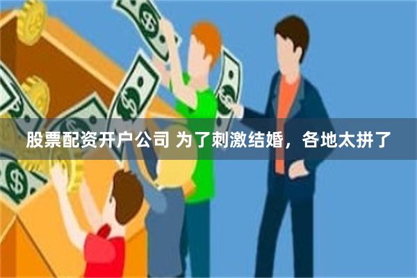 股票配资开户公司 为了刺激结婚，各地太拼了