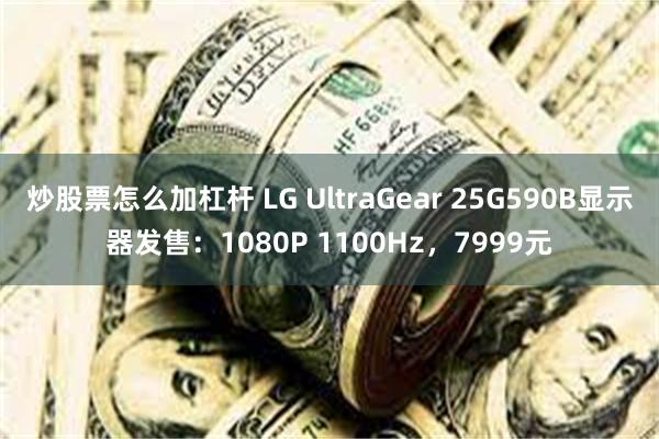 炒股票怎么加杠杆 LG UltraGear 25G590B显示器发售：1080P 1100Hz，7999元