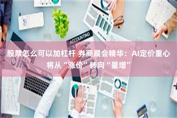股票怎么可以加杠杆 券商晨会精华：AI定价重心将从“涨价”转向“量增”