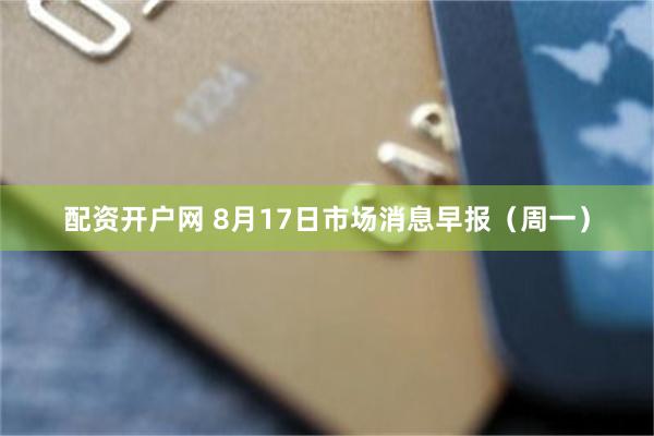 配资开户网 8月17日市场消息早报（周一）