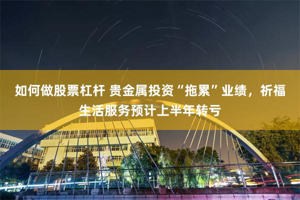 如何做股票杠杆 贵金属投资“拖累”业绩，祈福生活服务预计上半年转亏