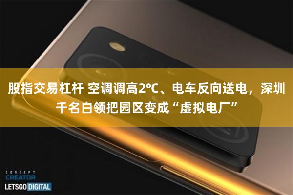股指交易杠杆 空调调高2℃、电车反向送电，深圳千名白领把园区变成“虚拟电厂”