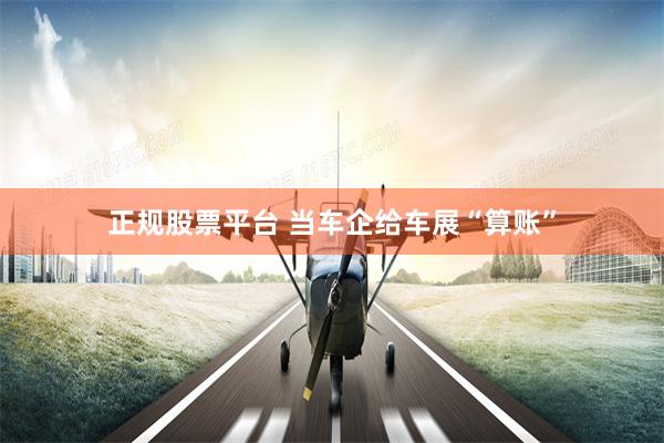 正规股票平台 当车企给车展“算账”