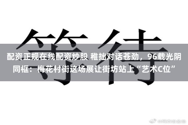 配资正规在线配资炒股 稚拙对话苍劲，96载光阴同框：梅花村街这场展让街坊站上“艺术C位”