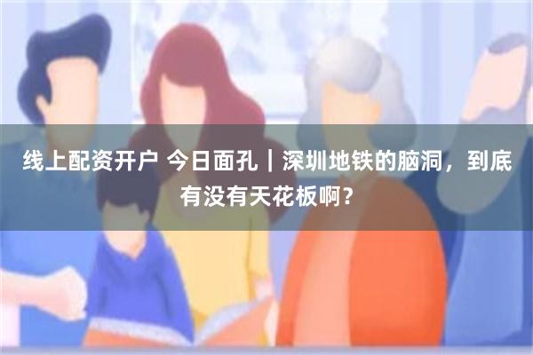 线上配资开户 今日面孔｜深圳地铁的脑洞，到底有没有天花板啊？