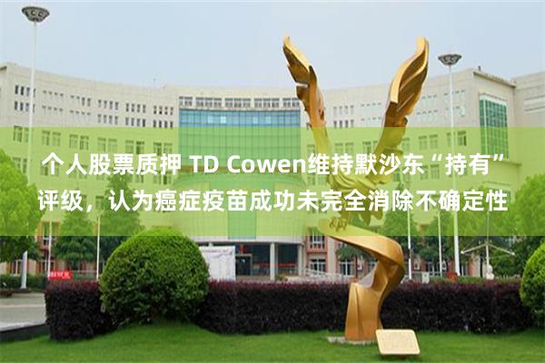 个人股票质押 TD Cowen维持默沙东“持有”评级，认为癌症疫苗成功未完全消除不确定性