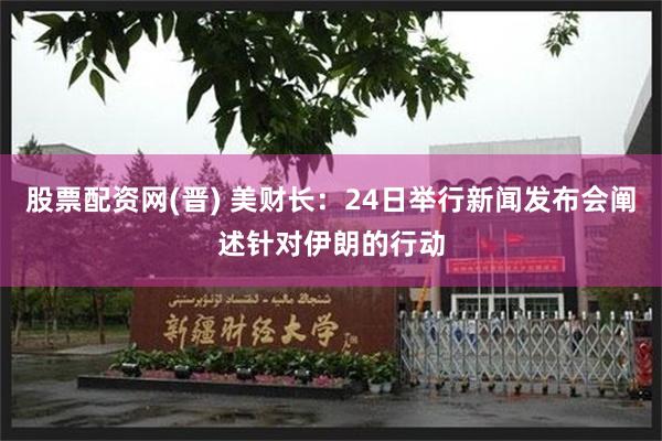 股票配资网(晋) 美财长：24日举行新闻发布会阐述针对伊朗的行动