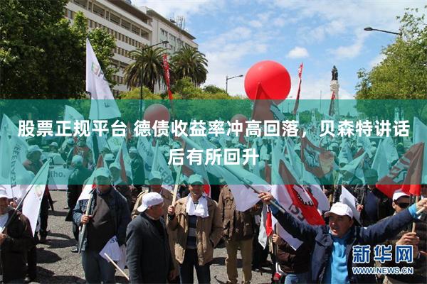 股票正规平台 德债收益率冲高回落，贝森特讲话后有所回升