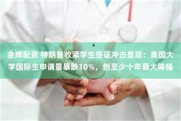金牌配资 特朗普收紧学生签证冲击显现：美国大学国际生申请量暴跌10%，创至少十年最大降幅